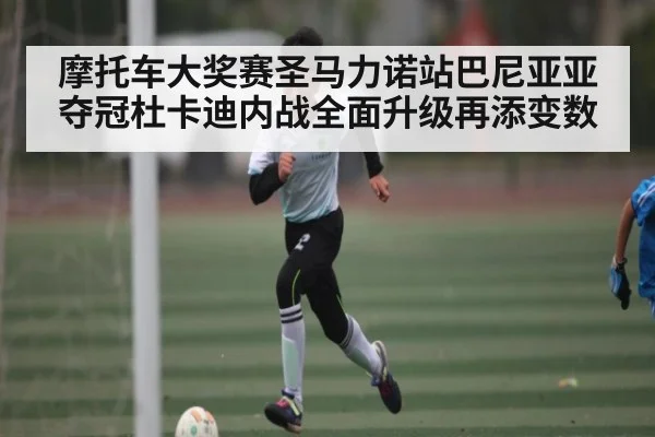 摩托车大奖赛圣马力诺站巴尼亚亚夺冠杜卡迪内战全面升级再添变数