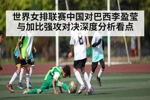 世界女排联赛中国对巴西李盈莹与加比强攻对决深度分析看点