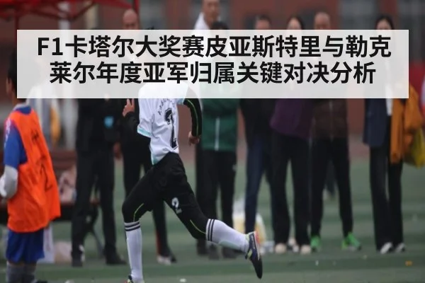 F1卡塔尔大奖赛皮亚斯特里与勒克莱尔年度亚军归属关键对决分析