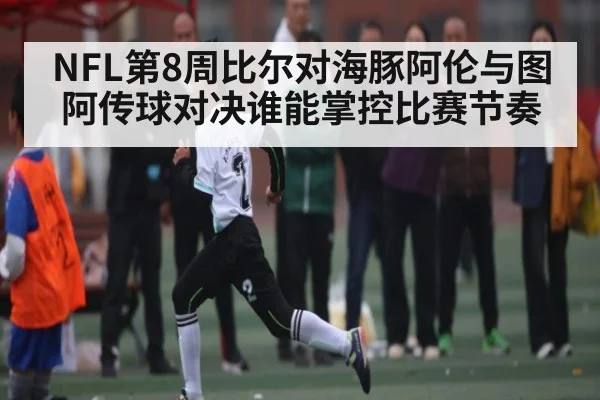 NFL第8周比尔对海豚阿伦与图阿传球对决谁能掌控比赛节奏