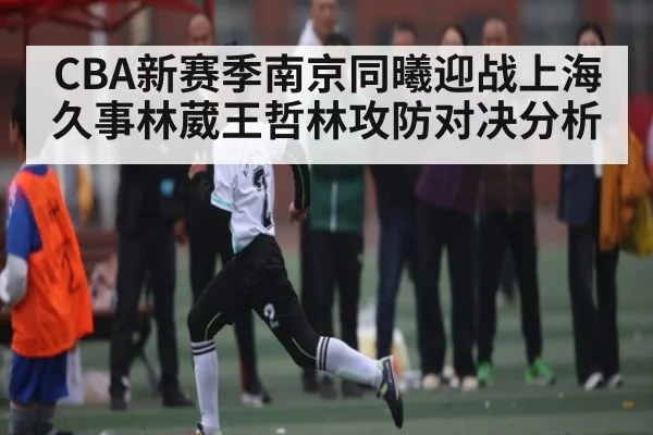 CBA新赛季南京同曦迎战上海久事林葳王哲林攻防对决分析