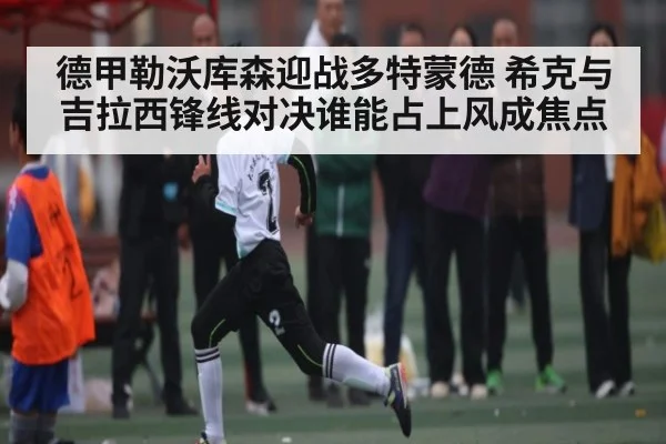 德甲勒沃库森迎战多特蒙德 希克与吉拉西锋线对决谁能占上风成焦点